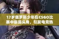 17岁俄罗斯少年在CSGO比赛中崭露头角，引发电竞热潮