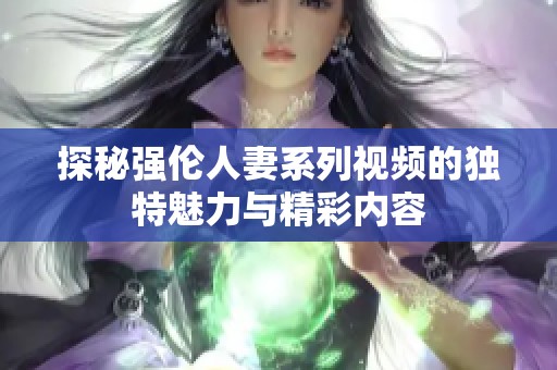 探秘强伦人妻系列视频的独特魅力与精彩内容