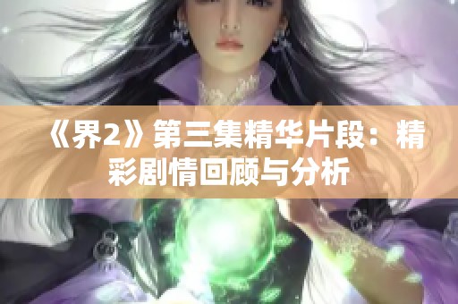 《界2》第三集精华片段：精彩剧情回顾与分析