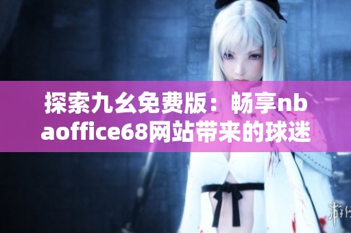 探索九幺免费版：畅享nbaoffice68网站带来的球迷盛宴