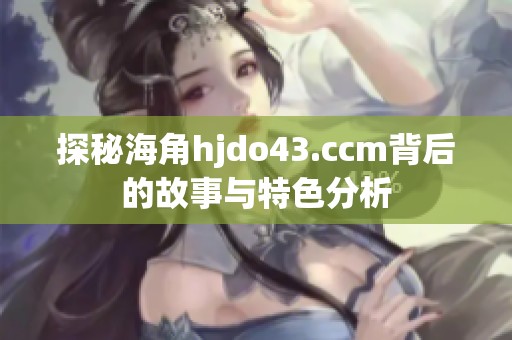 探秘海角hjdo43.ccm背后的故事与特色分析