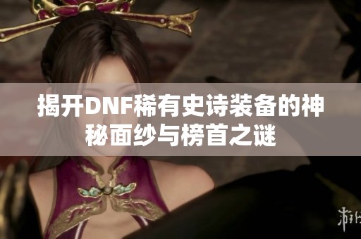 揭开DNF稀有史诗装备的神秘面纱与榜首之谜