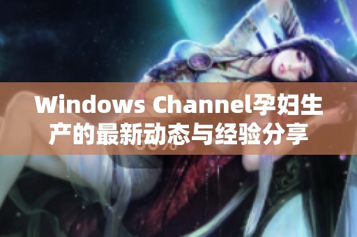 Windows Channel孕妇生产的最新动态与经验分享