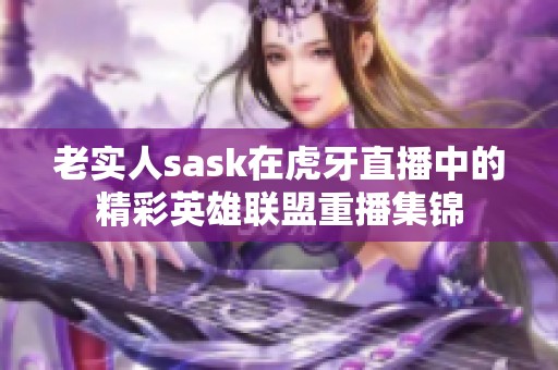 老实人sask在虎牙直播中的精彩英雄联盟重播集锦