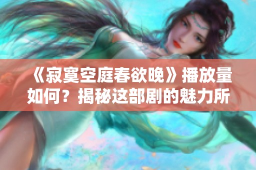 《寂寞空庭春欲晚》播放量如何？揭秘这部剧的魅力所在