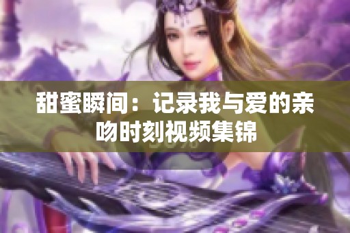 甜蜜瞬间：记录我与爱的亲吻时刻视频集锦