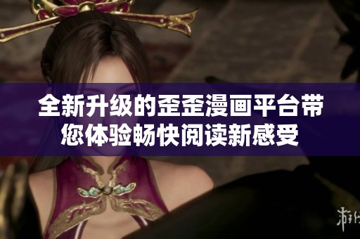 全新升级的歪歪漫画平台带您体验畅快阅读新感受