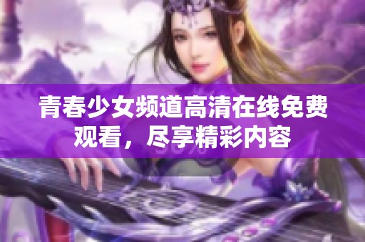 青春少女频道高清在线免费观看，尽享精彩内容