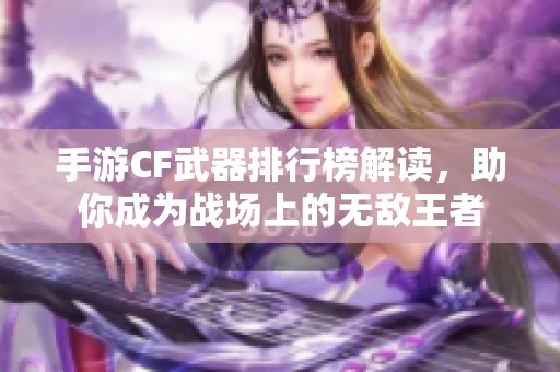 手游CF武器排行榜解读，助你成为战场上的无敌王者