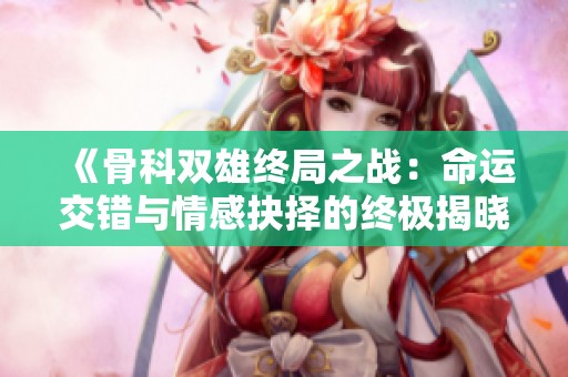 《骨科双雄终局之战：命运交错与情感抉择的终极揭晓》