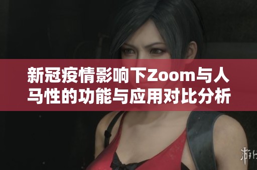 新冠疫情影响下Zoom与人马性的功能与应用对比分析