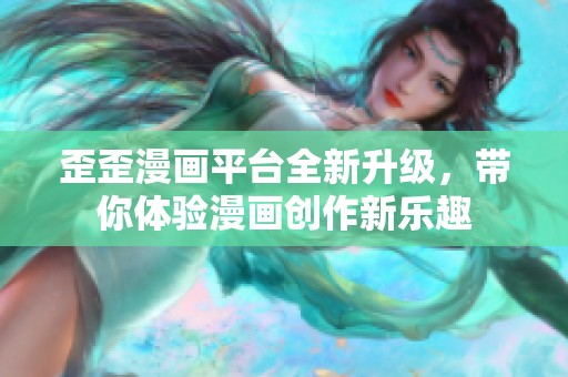 歪歪漫画平台全新升级，带你体验漫画创作新乐趣
