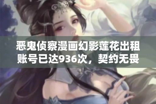 恶鬼侦察漫画幻影莲花出租账号已达936次，契约无畏再创佳绩