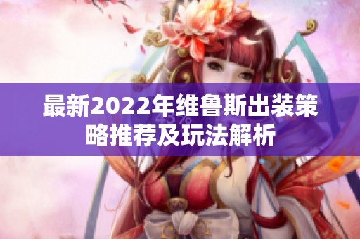 最新2022年维鲁斯出装策略推荐及玩法解析