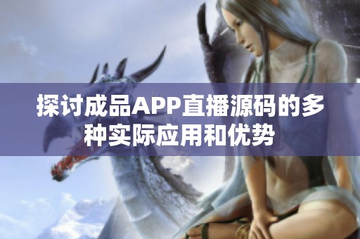 探讨成品APP直播源码的多种实际应用和优势