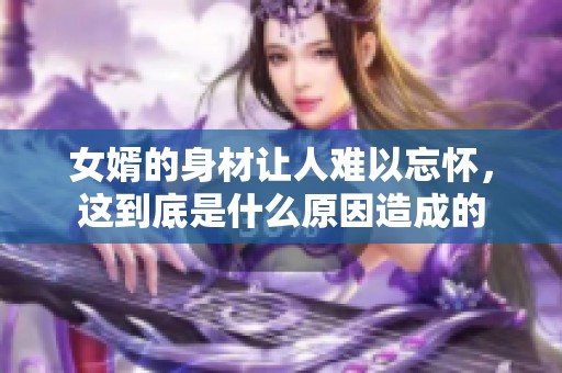 女婿的身材让人难以忘怀，这到底是什么原因造成的