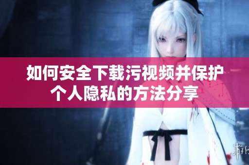 如何安全下载污视频并保护个人隐私的方法分享
