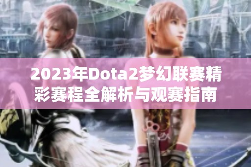 2023年Dota2梦幻联赛精彩赛程全解析与观赛指南