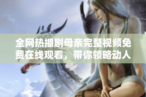 全网热播剧母亲完整视频免费在线观看，带你领略动人故事