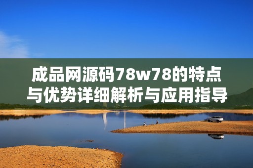 成品网源码78w78的特点与优势详细解析与应用指导