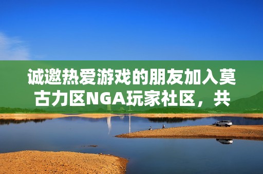 诚邀热爱游戏的朋友加入莫古力区NGA玩家社区，共同畅玩交流