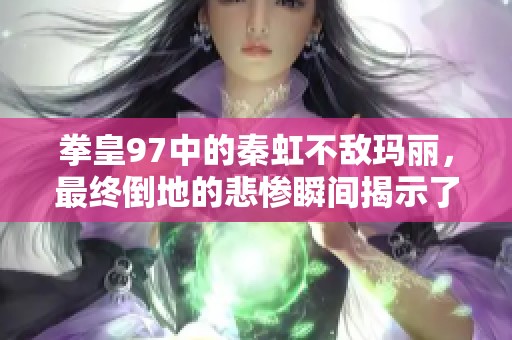 拳皇97中的秦虹不敌玛丽，最终倒地的悲惨瞬间揭示了实力差距