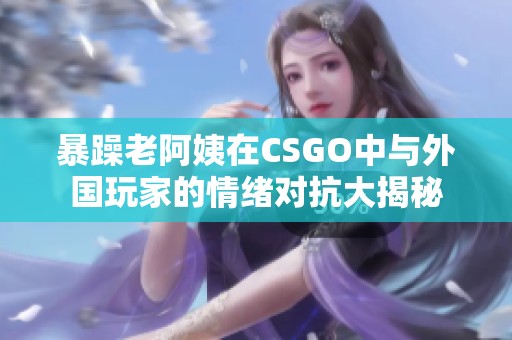 暴躁老阿姨在CSGO中与外国玩家的情绪对抗大揭秘