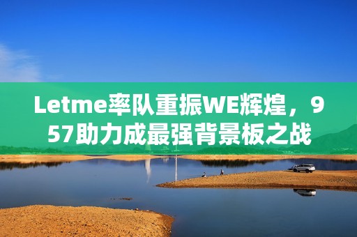 Letme率队重振WE辉煌，957助力成最强背景板之战