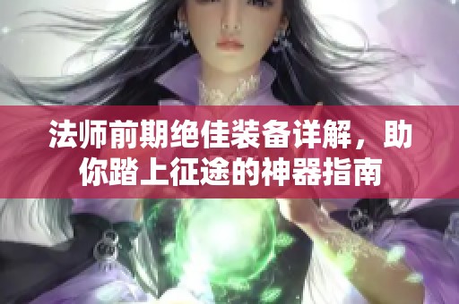 法师前期绝佳装备详解，助你踏上征途的神器指南