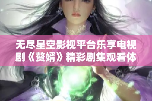 无尽星空影视平台乐享电视剧《赘婿》精彩剧集观看体验