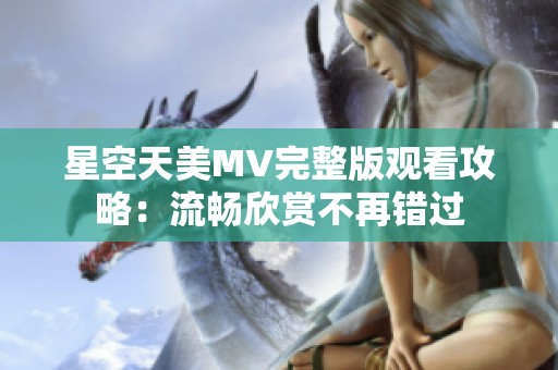 星空天美MV完整版观看攻略：流畅欣赏不再错过