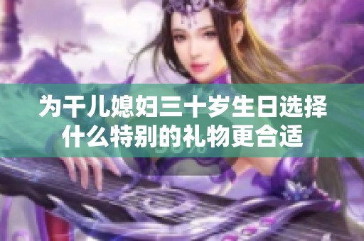 为干儿媳妇三十岁生日选择什么特别的礼物更合适