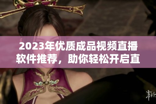 2023年优质成品视频直播软件推荐，助你轻松开启直播之旅