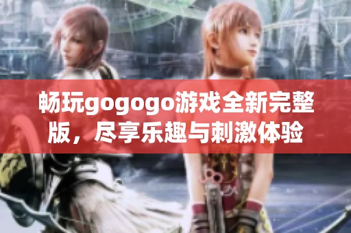 畅玩gogogo游戏全新完整版，尽享乐趣与刺激体验