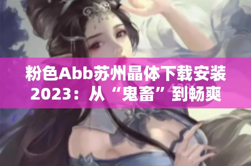 粉色Abb苏州晶体下载安装2023：从“鬼畜”到畅爽新体验解析