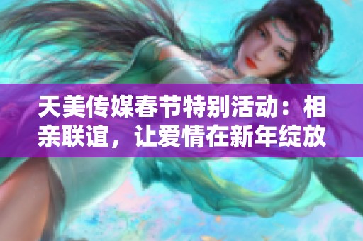 天美传媒春节特别活动：相亲联谊，让爱情在新年绽放