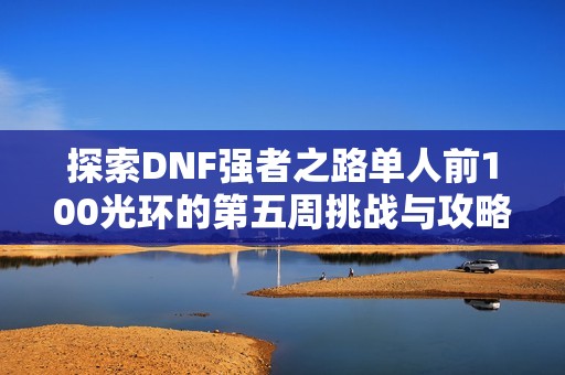 探索DNF强者之路单人前100光环的第五周挑战与攻略