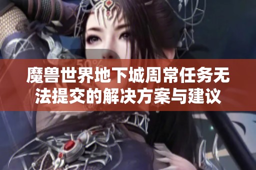 魔兽世界地下城周常任务无法提交的解决方案与建议