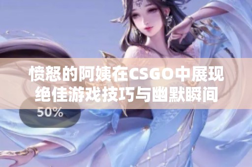 愤怒的阿姨在CSGO中展现绝佳游戏技巧与幽默瞬间