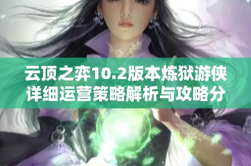 云顶之弈10.2版本炼狱游侠详细运营策略解析与攻略分享