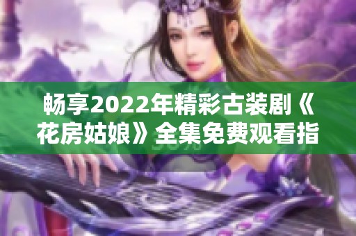 畅享2022年精彩古装剧《花房姑娘》全集免费观看指南