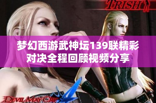 梦幻西游武神坛139联精彩对决全程回顾视频分享