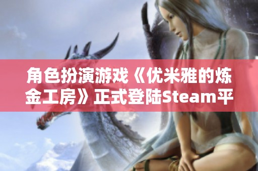 角色扮演游戏《优米雅的炼金工房》正式登陆Steam平台并支持中文语言