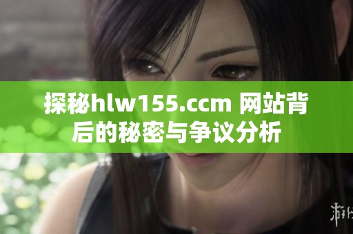 探秘hlw155.ccm 网站背后的秘密与争议分析