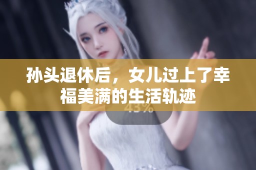 孙头退休后，女儿过上了幸福美满的生活轨迹