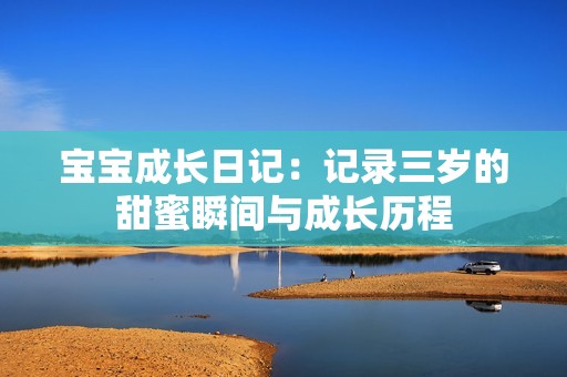 宝宝成长日记：记录三岁的甜蜜瞬间与成长历程