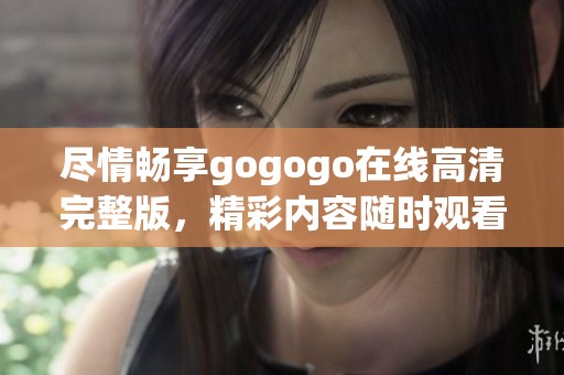 尽情畅享gogogo在线高清完整版，精彩内容随时观看