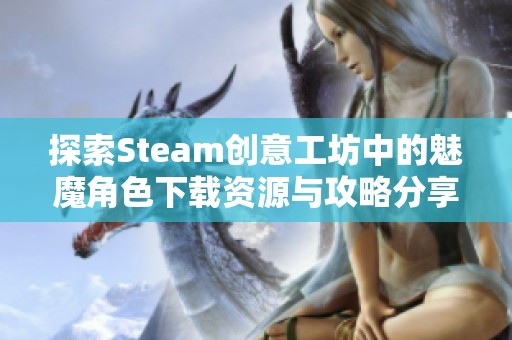 探索Steam创意工坊中的魅魔角色下载资源与攻略分享