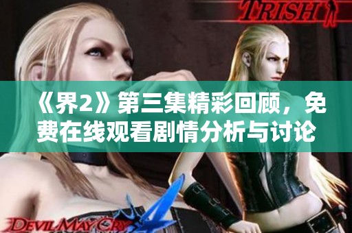 《界2》第三集精彩回顾，免费在线观看剧情分析与讨论