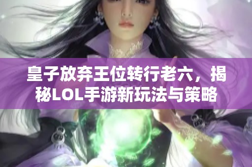 皇子放弃王位转行老六，揭秘LOL手游新玩法与策略